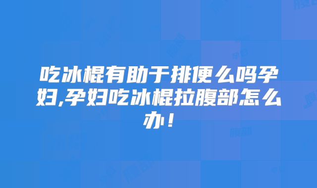 吃冰棍有助于排便么吗孕妇,孕妇吃冰棍拉腹部怎么办！