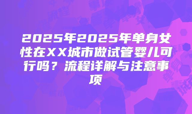 2025年2025年单身女性在XX城市做试管婴儿可行吗？流程详解与注意事项