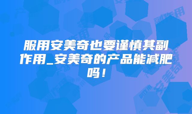 服用安美奇也要谨慎其副作用_安美奇的产品能减肥吗!