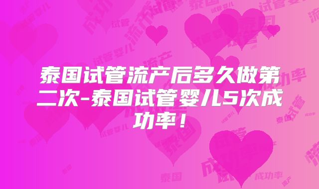 泰国试管流产后多久做第二次-泰国试管婴儿5次成功率！