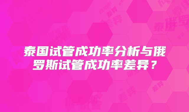 泰国试管成功率分析与俄罗斯试管成功率差异？