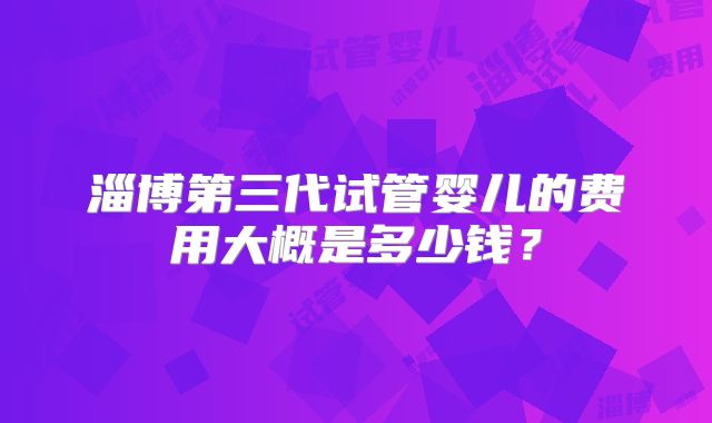 淄博第三代试管婴儿的费用大概是多少钱？