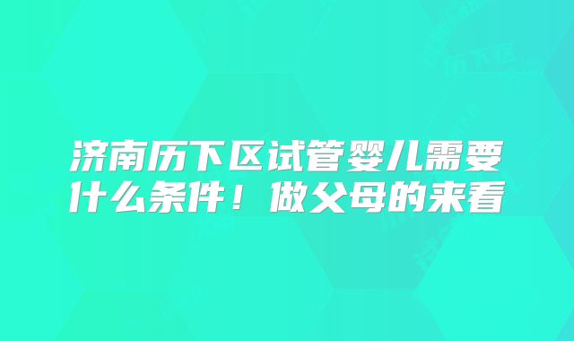 济南历下区试管婴儿需要什么条件!做父母的来看
