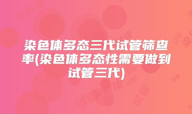 染色体多态三代试管筛查率(染色体多态性需要做到试管三代)