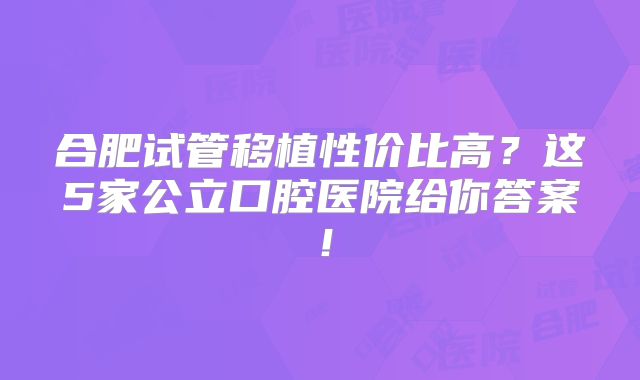 合肥试管移植性价比高？这5家公立口腔医院给你答案！