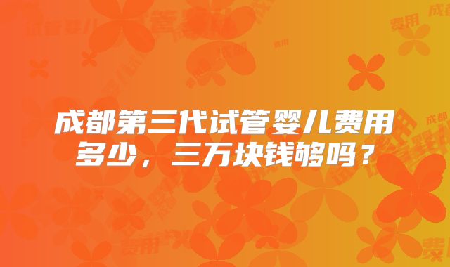 成都第三代试管婴儿费用多少，三万块钱够吗？