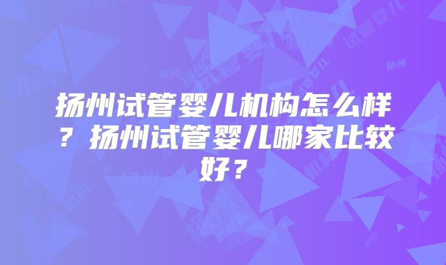 扬州试管婴儿机构怎么样?扬州试管婴儿哪家比较好?