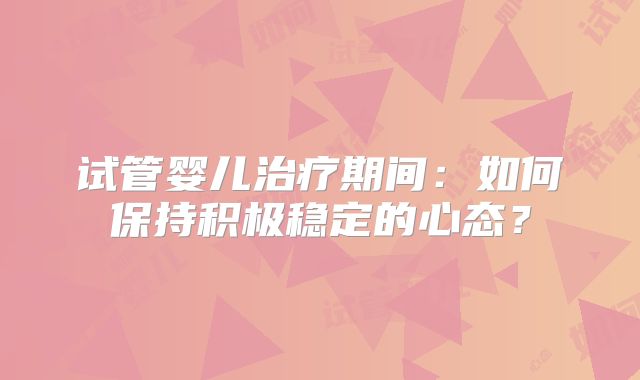 试管婴儿治疗期间：如何保持积极稳定的心态？