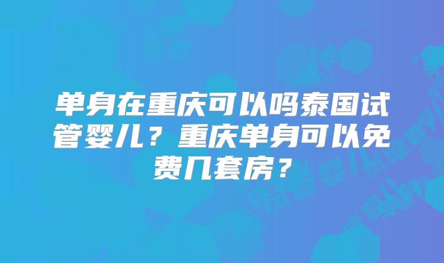 单身在重庆可以吗泰国试管婴儿？重庆单身可以免费几套房？