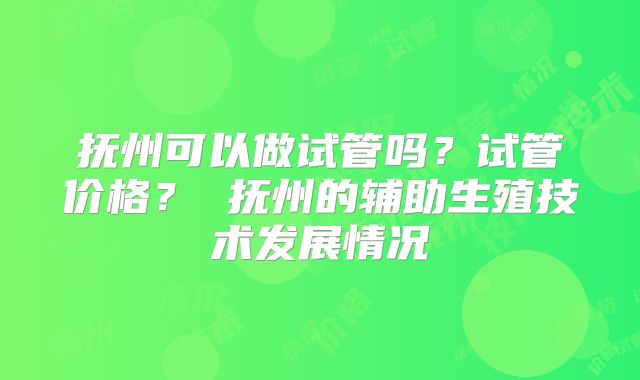 抚州可以做试管吗？试管价格？ 抚州的辅助生殖技术发展情况