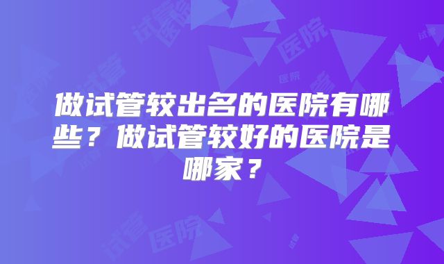 做试管较出名的医院有哪些？做试管较好的医院是哪家？