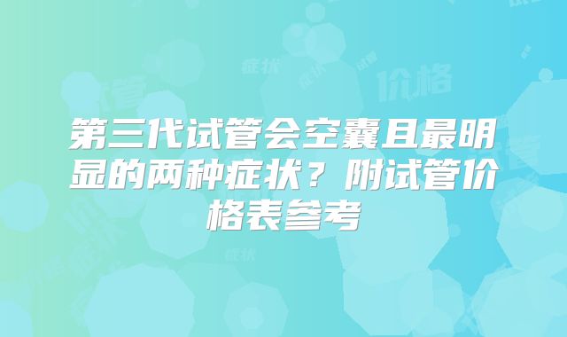 第三代试管会空囊且最明显的两种症状?附试管价格表参考