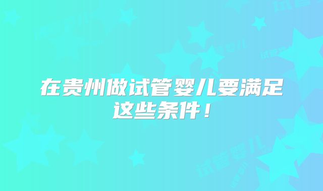 在贵州做试管婴儿要满足这些条件!