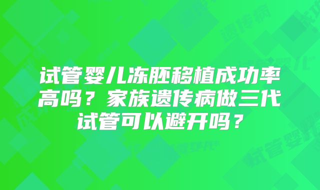 试管婴儿冻胚移植成功率高吗？家族遗传病做三代试管可以避开吗？