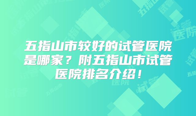 五指山市较好的试管医院是哪家？附五指山市试管医院排名介绍！