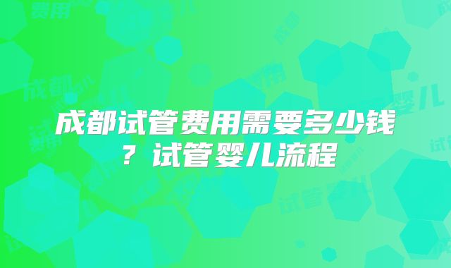 成都试管费用需要多少钱？试管婴儿流程