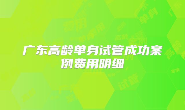 广东高龄单身试管成功案例费用明细