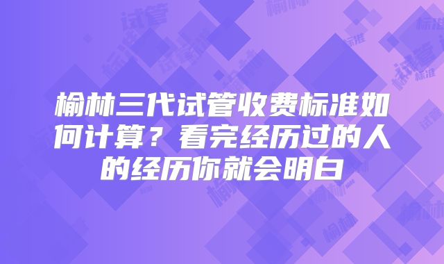 榆林三代试管收费标准如何计算？看完经历过的人的经历你就会明白