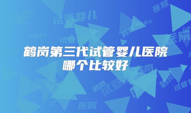 鹤岗第三代试管婴儿医院哪个比较好