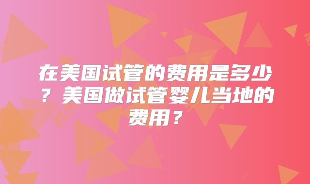 在美国试管的费用是多少？美国做试管婴儿当地的费用？