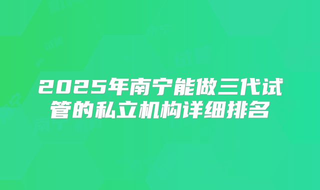 2025年南宁能做三代试管的私立机构详细排名