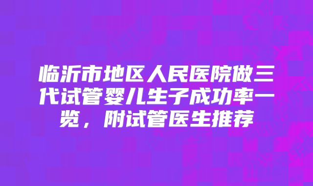 临沂市地区人民医院做三代试管婴儿生子成功率一览，附试管医生推荐