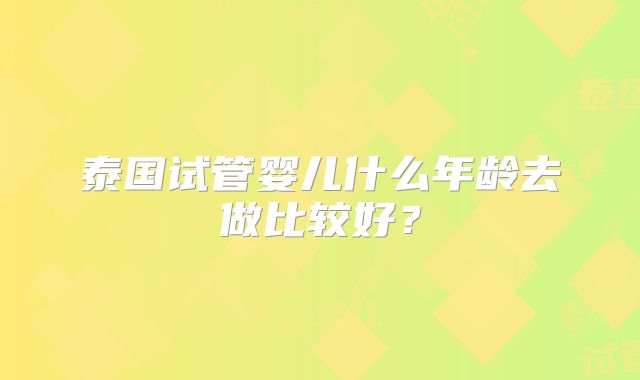 泰国试管婴儿什么年龄去做比较好？