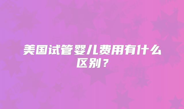 美国试管婴儿费用有什么区别？