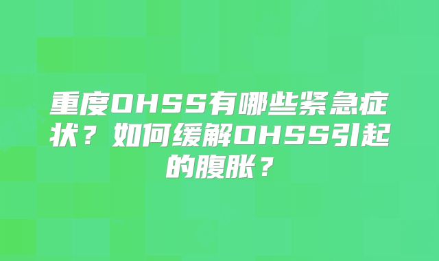 重度OHSS有哪些紧急症状？如何缓解OHSS引起的腹胀？