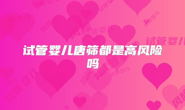 试管婴儿唐筛都是高风险吗