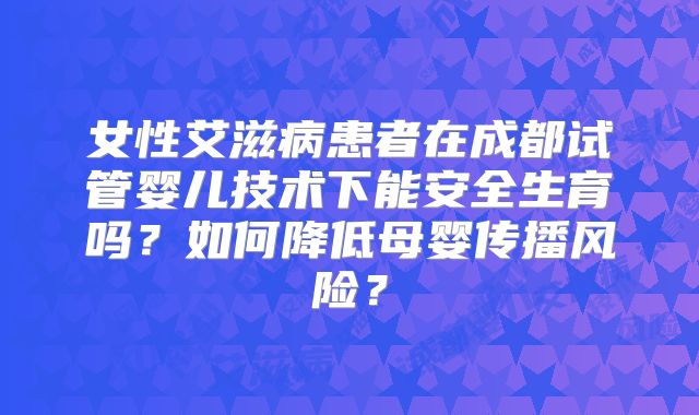 女性艾滋病患者在成都试管婴儿技术下能安全生育吗？如何降低母婴传播风险？