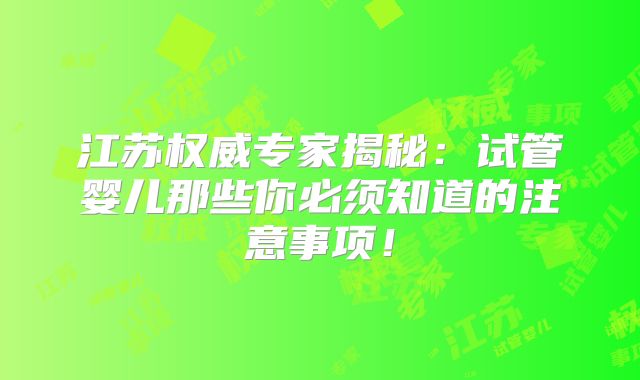 江苏权威专家揭秘：试管婴儿那些你必须知道的注意事项！