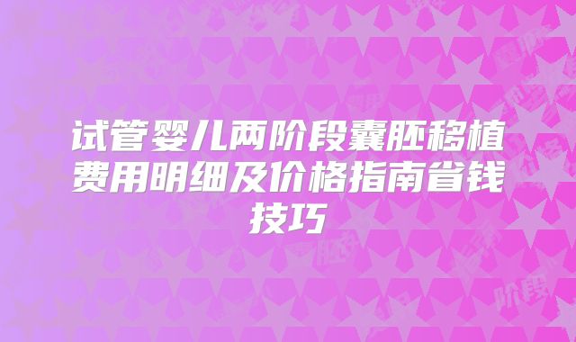 试管婴儿两阶段囊胚移植费用明细及价格指南省钱技巧