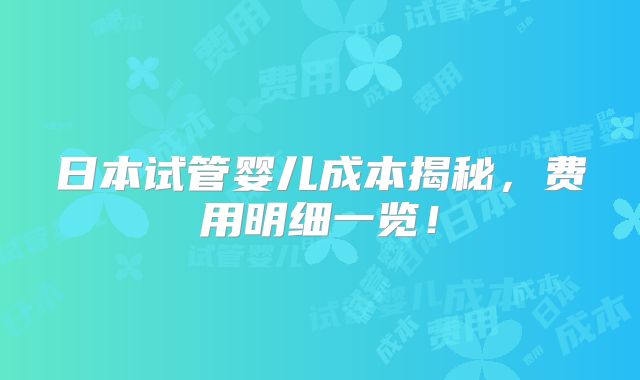 日本试管婴儿成本揭秘，费用明细一览！