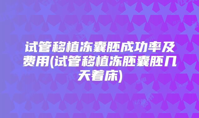 试管移植冻囊胚成功率及费用(试管移植冻胚囊胚几天着床)