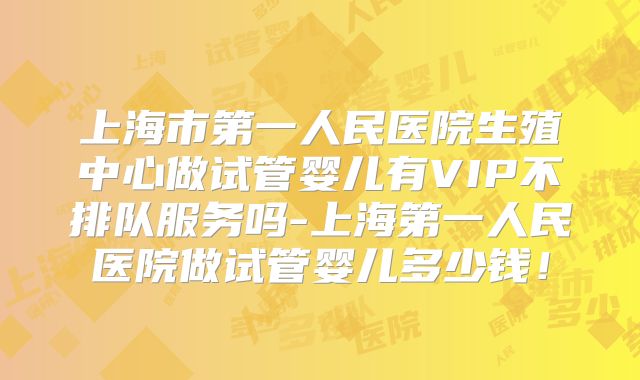 上海市第一人民医院生殖中心做试管婴儿有VIP不排队服务吗-上海第一人民医院做试管婴儿多少钱!