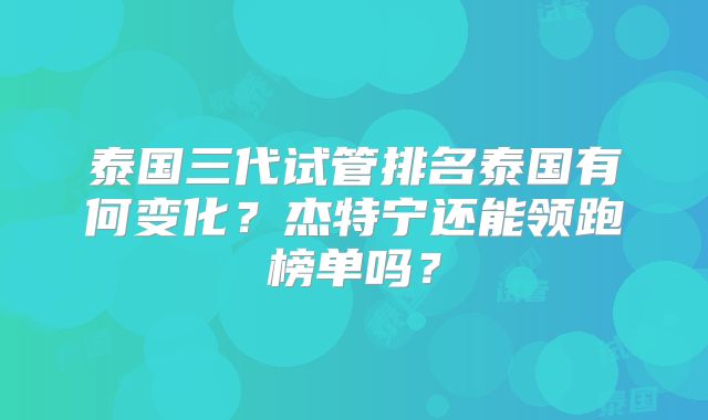 泰国三代试管排名泰国有何变化？杰特宁还能领跑榜单吗？