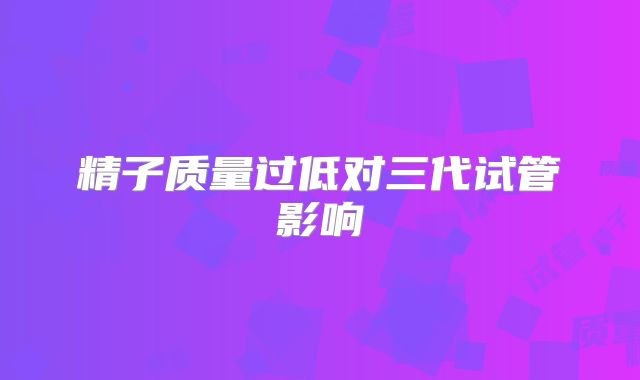 精子质量过低对三代试管影响
