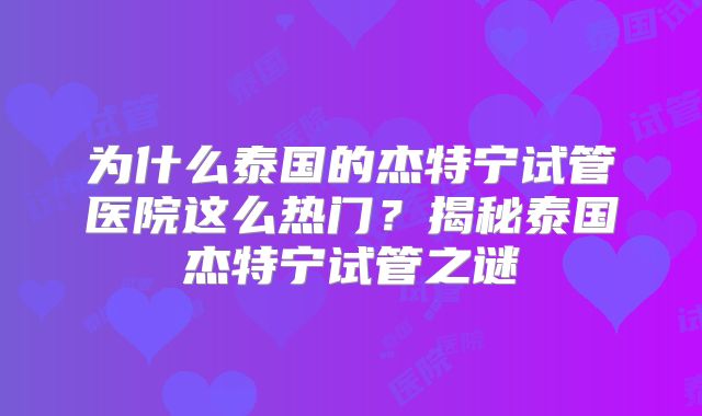 为什么泰国的杰特宁试管医院这么热门？揭秘泰国杰特宁试管之谜