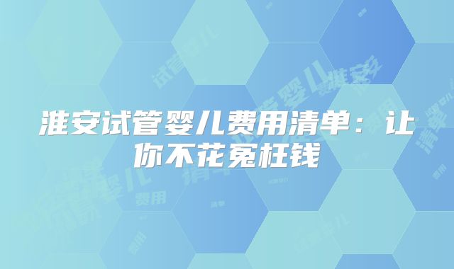 淮安试管婴儿费用清单：让你不花冤枉钱