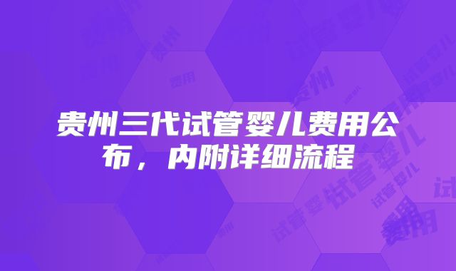 贵州三代试管婴儿费用公布，内附详细流程