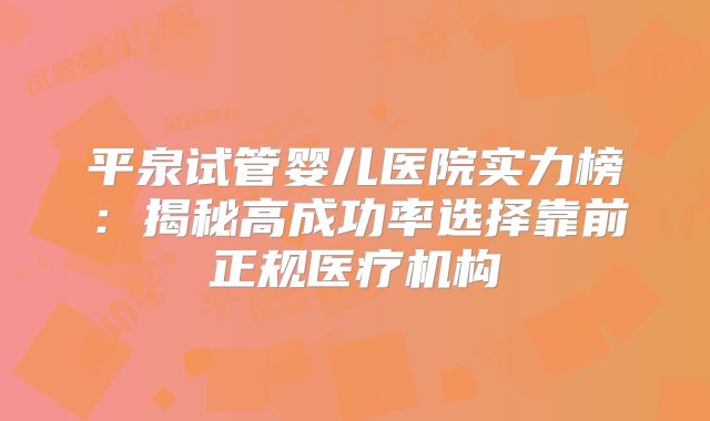 平泉试管婴儿医院实力榜：揭秘高成功率选择靠前正规医疗机构