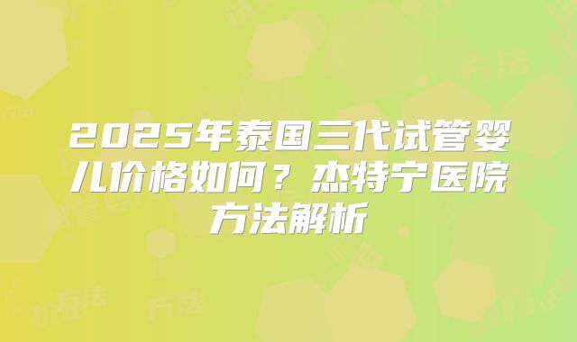 2025年泰国三代试管婴儿价格如何？杰特宁医院方法解析