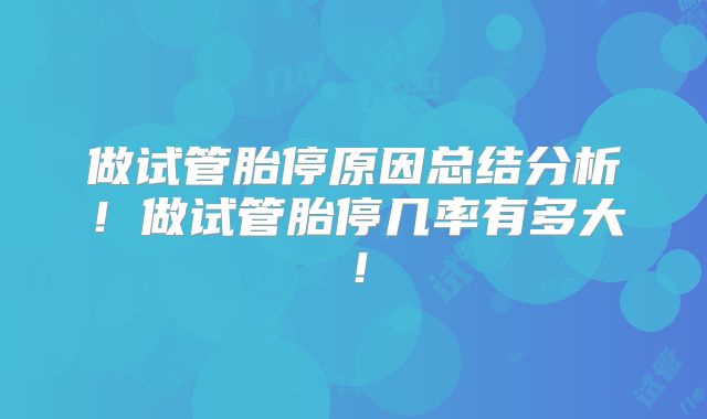 做试管胎停原因总结分析！做试管胎停几率有多大！
