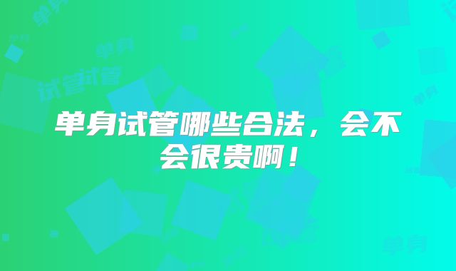 单身试管哪些合法，会不会很贵啊！