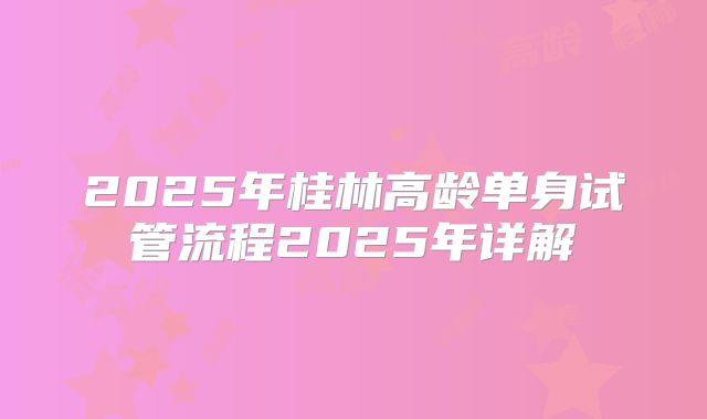 2025年桂林高龄单身试管流程2025年详解