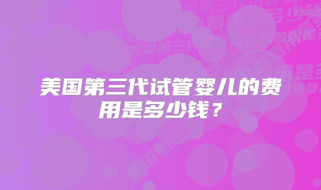 美国第三代试管婴儿的费用是多少钱？