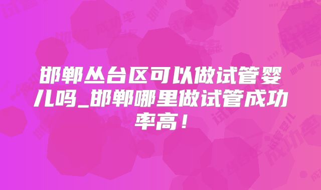 邯郸丛台区可以做试管婴儿吗_邯郸哪里做试管成功率高!