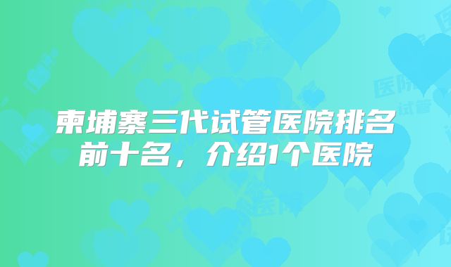 柬埔寨三代试管医院排名前十名，介绍1个医院