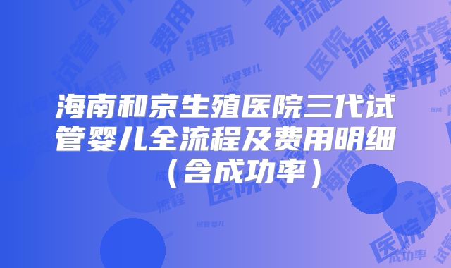 海南和京生殖医院三代试管婴儿全流程及费用明细（含成功率）